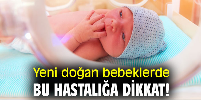 Yeni doğan bebeklerde bu hastalığa dikkat!