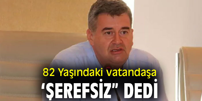 Bu kez 82 Yaşındaki vatandaşa ‘Şerefsiz” dedi.