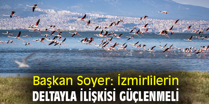 Başkan Soyer: İzmirlilerin deltayla ilişkisi güçlenmeli
