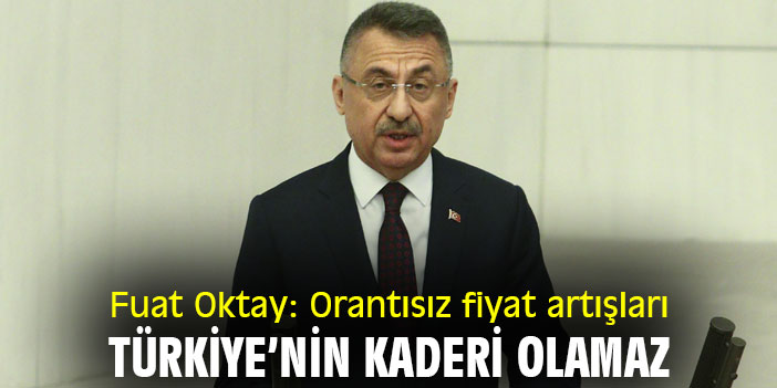 Fuat Oktay: Orantısız fiyat artışları Türkiye’nin kaderi olamaz