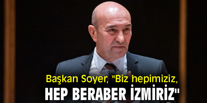 Başkan Soyer, "Biz hepimiziz, hep beraber İzmiriz"