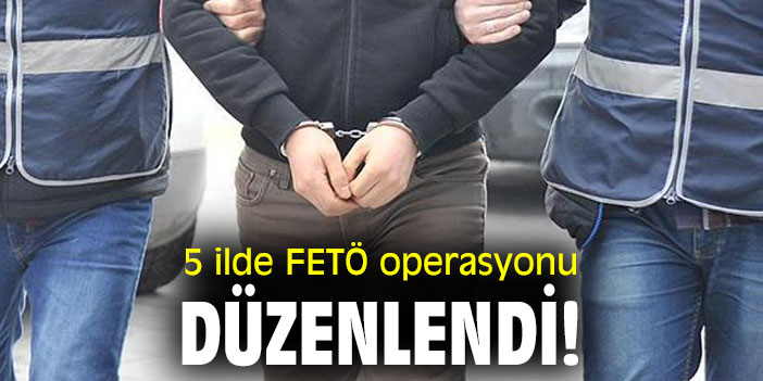 5 ilde FETÖ operasyonu düzenlendi!