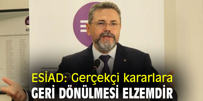 ESİAD: Gerçekçi kararlara geri dönülmesi elzemdir