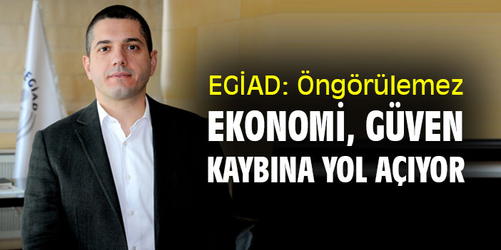 EGİAD: Öngörülemez ekonomi, güven kaybına yol açıyor