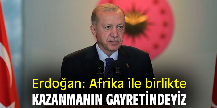 Erdoğan: Afrika ile birlikte kazanmanın gayretindeyiz