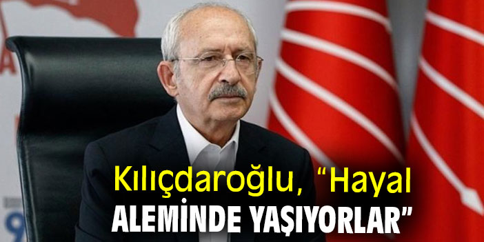 Kılıçdaroğlu, “Hayal aleminde yaşıyorlar”