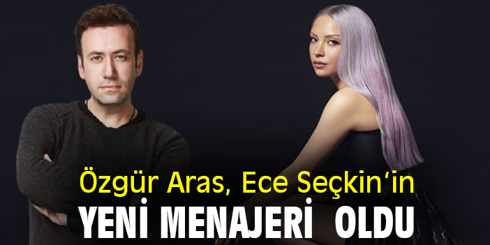 Özgür Aras, Ece Seçkin‘in yeni menajeri oldu