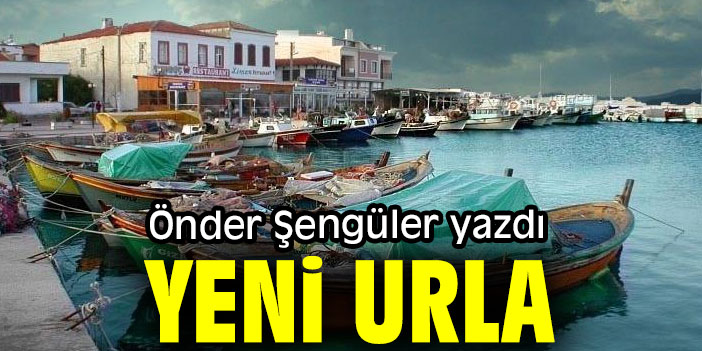 "YENİ URLA" ÖNDER ŞENGÜLER YAZDI