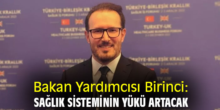 Bakan Yardımcısı Birinci: Sağlık sisteminin yükü artacak