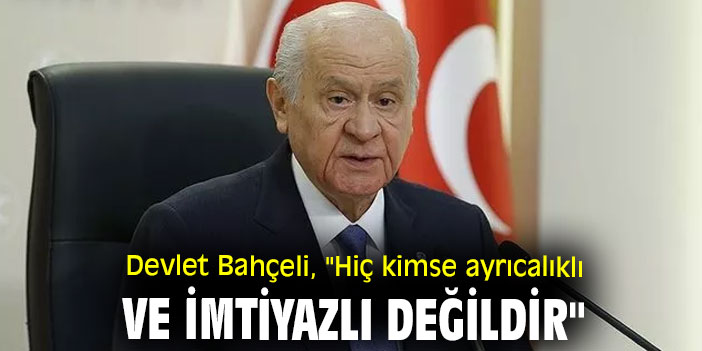 Devlet Bahçeli, "Hiç kimse ayrıcalıklı ve imtiyazlı değildir"