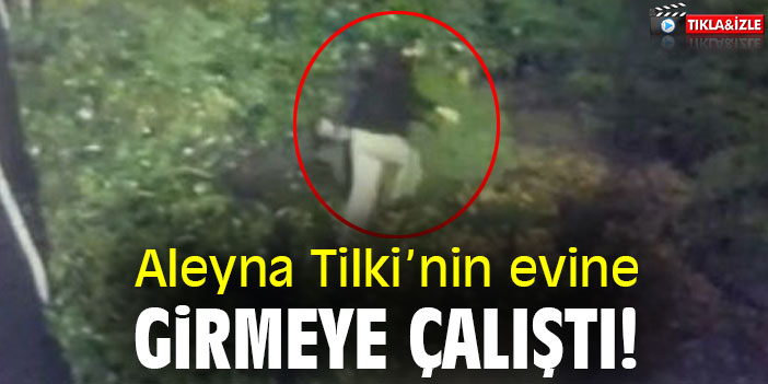 Aleyna Tilki'nin evine girmeye çalıştı!