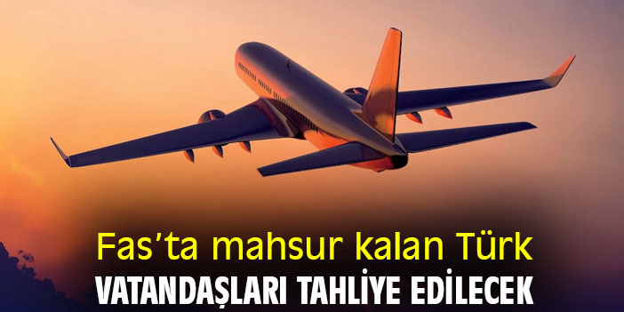 Fas’ta mahsur kalan Türk vatandaşları tahliye edilecek