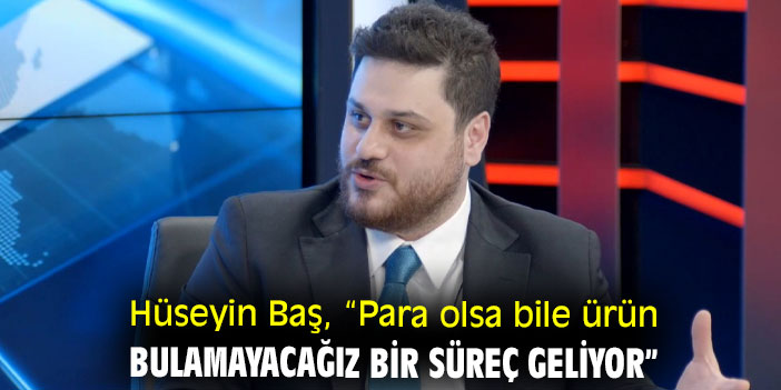 Hüseyin Baş, “Para olsa bile ürün bulamayacağız bir süreç geliyor”