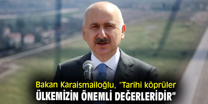 Bakan Karaismailoğlu, “Tarihi köprüler ülkemizin önemli değerleridir”