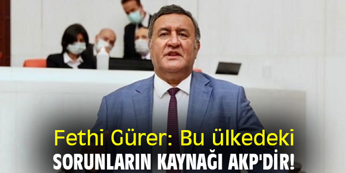 Fethi Gürer: Bu ülkedeki sorunların kaynağı AKP'dir!