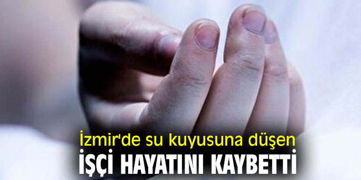 İzmir'de su kuyusuna düşen işçi hayatını kaybetti