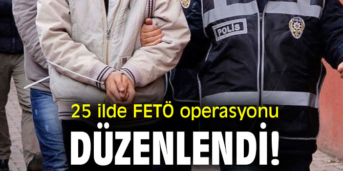 25 ilde FETÖ operasyonu düzenlendi!