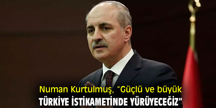 Numan Kurtulmuş, “Güçlü ve büyük Türkiye istikametinde yürüyeceğiz”