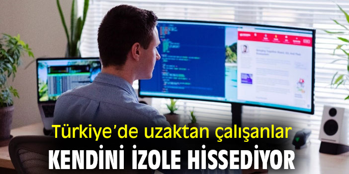 Türkiye’de uzaktan çalışanlar kendini izole hissediyor