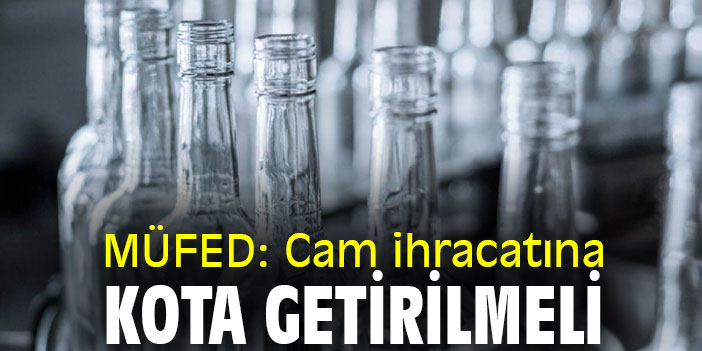 MÜFED: Cam ihracatına kota getirilmeli