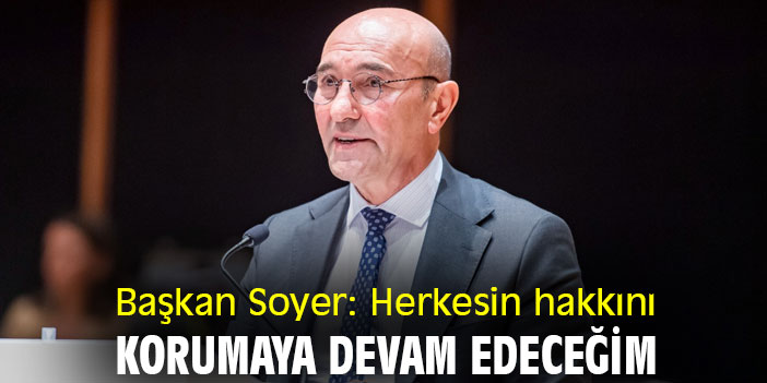 Başkan Soyer: Herkesin hakkını korumaya devam edeceğim
