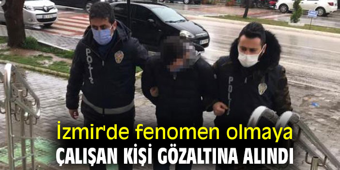 İzmir'de fenomen olmaya çalışan kişi gözaltına alındı