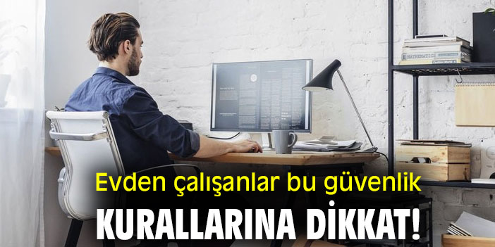 Evden çalışanlar bu güvenlik kurallarına dikkat!