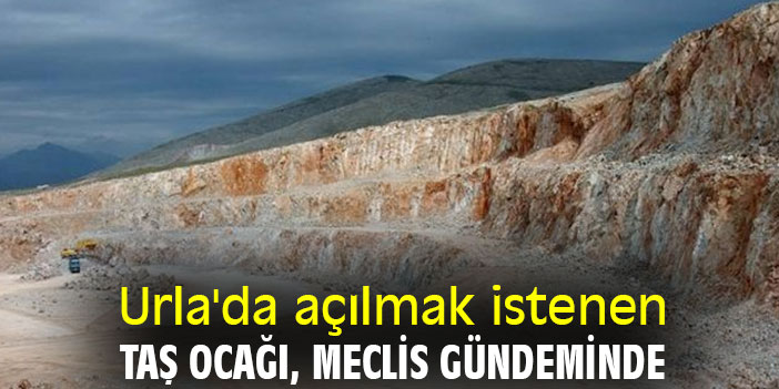 Urla'da açılmak istenen taş ocağı Meclis gündeminde