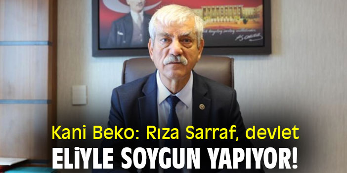 Kani Beko: Rıza Sarraf, devlet eliyle soygun yapıyor!