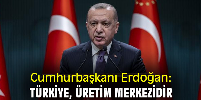 Cumhurbaşkanı Erdoğan: Türkiye, üretim merkezidir