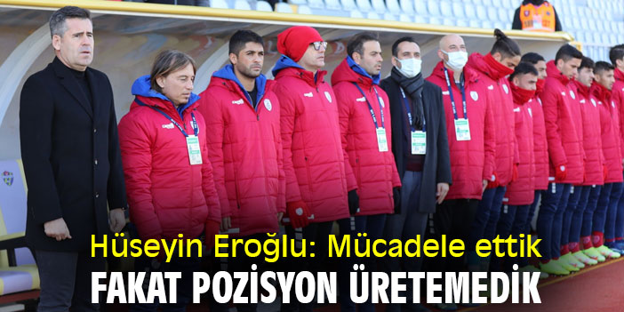 Hüseyin Eroğlu: Mücadele ettik fakat pozisyon üretemedik