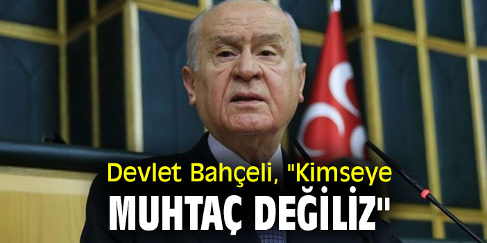 Devlet Bahçeli, "Kimseye muhtaç değiliz"