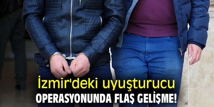 İzmir'deki uyuşturucu operasyonunda flaş gelişme!