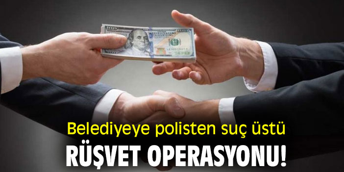 Belediyeye polisten suç üstü rüşvet operasyonu!