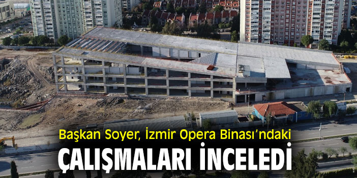 Başkan Soyer, İzmir Opera Binası’ndaki çalışmaları inceledi
