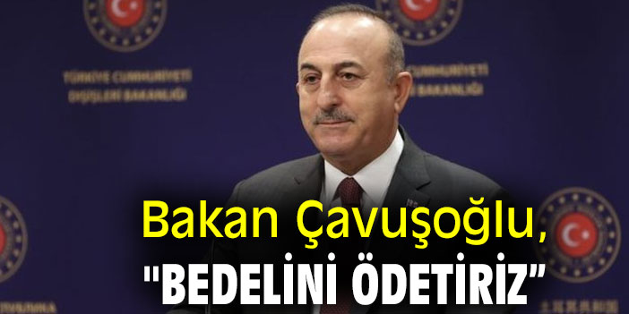 Bakan Çavuşoğlu, "Bedelini ödetiriz”