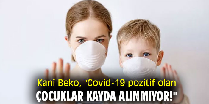 Kani Beko, "Covid-19 pozitif olan çocuklar kayda alınmıyor!"