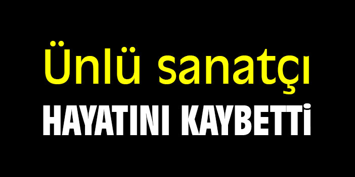 Ünlü sanatçı hayatını kaybetti