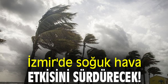 İzmir'de soğuk hava etkisini sürdürecek!