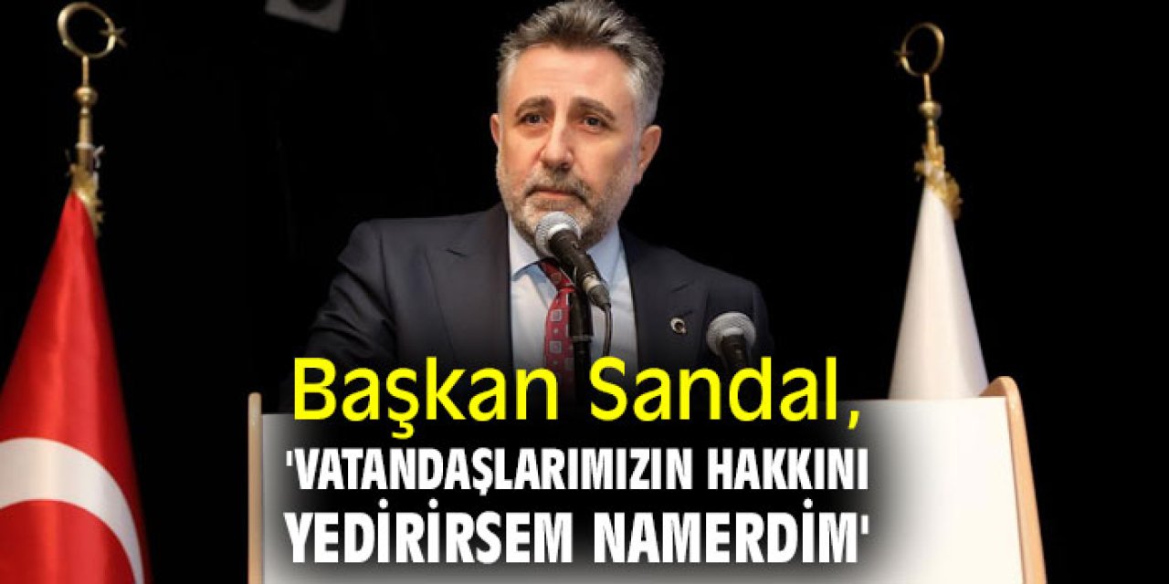 Başkan Sandal, 'Vatandaşlarımızın hakkını yedirirsem namerdim'