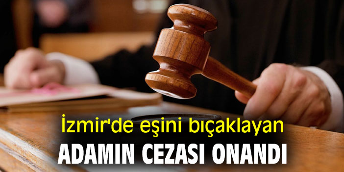İzmir'de eşini bıçaklayan adamın cezası onandı