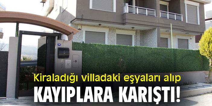 Kiraladığı villadaki eşyaları alıp kayıplara karıştı!