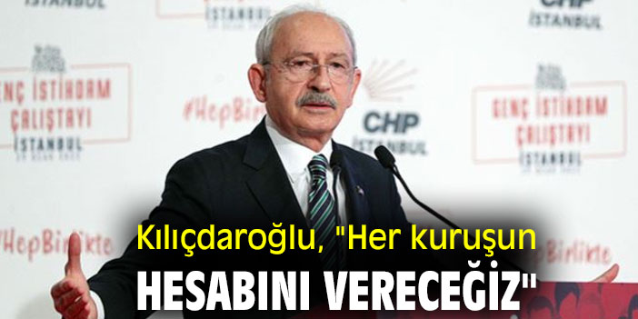 Kılıçdaroğlu, "Her kuruşun hesabını vereceğiz"