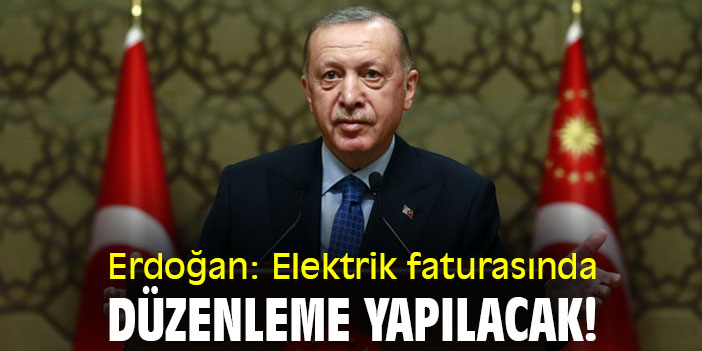 Erdoğan: Elektrik faturasında düzenleme yapılacak