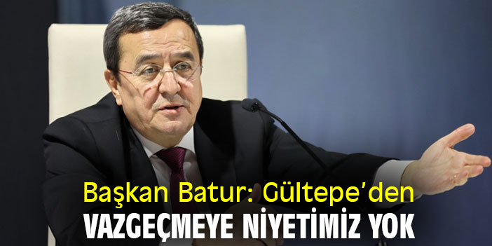 Başkan Batur: Gültepe’den vazgeçmeye niyetimiz yok