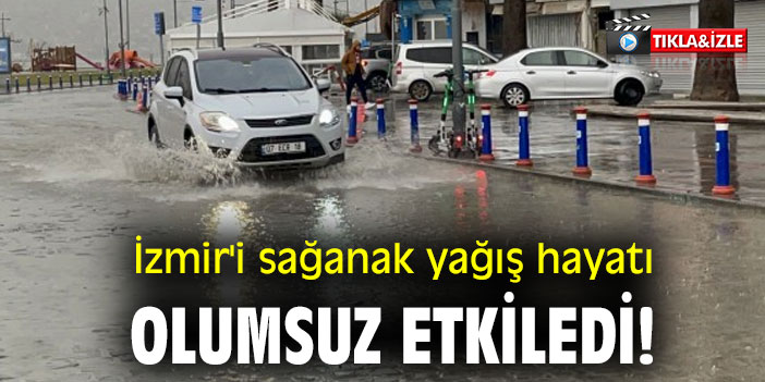 İzmir'i sağanak yağış hayatı olumsuz etkiledi!