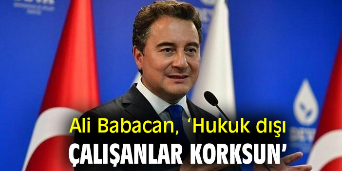 Ali Babacan, ‘Hukuk dışı çalışanlar korksun’