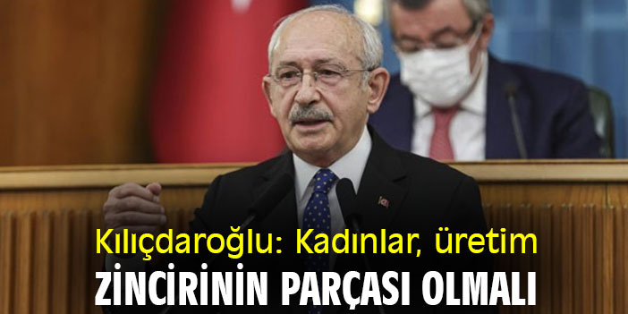 Kılıçdaroğlu: Kadınlar, üretim zincirinin parçası olmalı