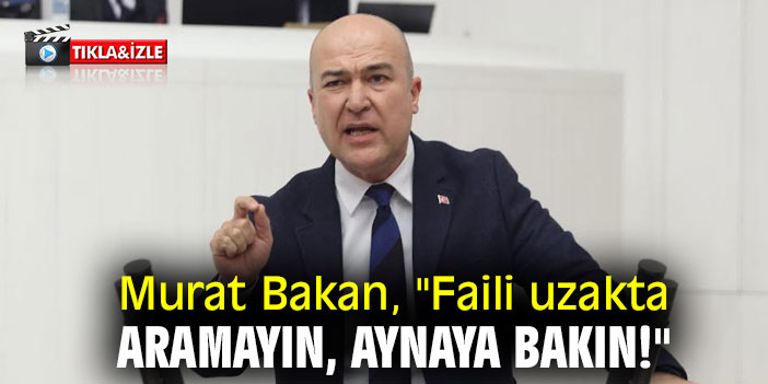 Murat Bakan, "Faili uzakta aramayın, aynaya bakın!"