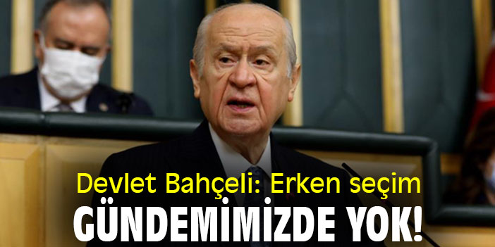 Devlet Bahçeli: Erken seçim gündemimizde yok!
